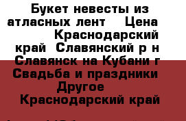 Букет невесты из атласных лент  › Цена ­ 1 200 - Краснодарский край, Славянский р-н, Славянск-на-Кубани г. Свадьба и праздники » Другое   . Краснодарский край